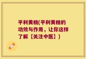 平利黄精(平利黄精的功效与作用，让你这样了解【关注中医】)