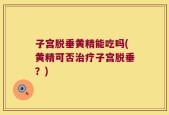 子宫脱垂黄精能吃吗(黄精可否治疗子宫脱垂？)
