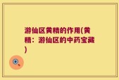 游仙区黄精的作用(黄精：游仙区的中药宝藏)