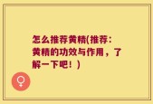 怎么推荐黄精(推荐：黄精的功效与作用，了解一下吧！)