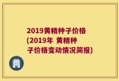 2019黄精种子价格(2019年 黄精种子价格变动情况简报)