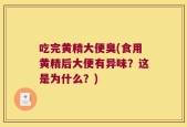 吃完黄精大便臭(食用黄精后大便有异味？这是为什么？)