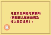 儿童白血病能吃黄精吗(黄精在儿童白血病治疗上是否适用？)