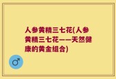 人参黄精三七花(人参黄精三七花——天然健康的黄金组合)