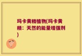 玛卡黄精植物(玛卡黄精：天然的能量增强剂)
