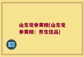 山东党参黄精(山东党参黄精：养生佳品)
