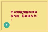 怎么黄精(黄精的功效和作用，你知道多少？)