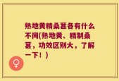 熟地黄精桑葚各有什么不同(熟地黄、精制桑葚，功效区别大，了解一下！)