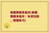 参鹿黄精多肽片(参鹿黄精多肽片：补肾壮阳，增强体力)