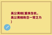 吴公黄精(重焕生机，吴公黄精助您一臂之力)