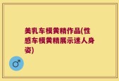 美乳车模黄精作品(性感车模黄精展示迷人身姿)