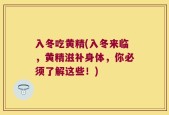 入冬吃黄精(入冬来临，黄精滋补身体，你必须了解这些！)