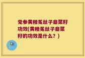 党参黄精菟丝子韭菜籽功效(黄精菟丝子韭菜籽的功效是什么？)