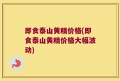 即食泰山黄精价格(即食泰山黄精价格大幅波动)