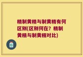 精制黄精与制黄精有何区别(区别何在？精制黄精与制黄精对比)