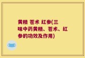 黄精 苍术 红参(三味中药黄精、苍术、红参的功效及作用)