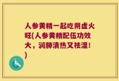 人参黄精一起吃阴虚火旺(人参黄精配伍功效大，润肺清热又祛湿！)