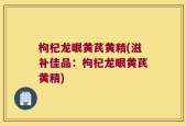 枸杞龙眼黄芪黄精(滋补佳品：枸杞龙眼黄芪黄精)