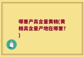 哪里产高含量黄精(黄精高含量产地在哪里？)