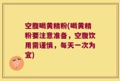 空腹喝黄精粉(喝黄精粉要注意准备，空腹饮用需谨慎，每天一次为宜)