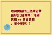 地藏黄精好还是其它黄精好(比拼黄精：地藏黄精 vs 其它黄精，哪个更好？)
