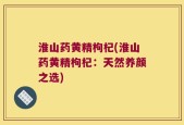 淮山药黄精枸杞(淮山药黄精枸杞：天然养颜之选)