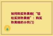 如何购买熟黄精(“轻松买到熟黄精”：购买熟黄精的小窍门)