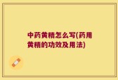 中药黄精怎么写(药用黄精的功效及用法)