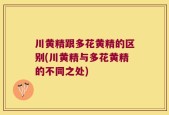 川黄精跟多花黄精的区别(川黄精与多花黄精的不同之处)