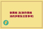 制黄精 汤(制作黄精汤的步骤及注意事项)