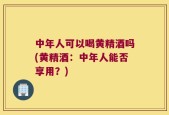 中年人可以喝黄精酒吗(黄精酒：中年人能否享用？)