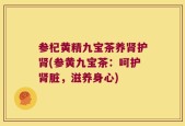 参杞黄精九宝茶养肾护肾(参黄九宝茶：呵护肾脏，滋养身心)