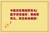 中医世家黄精赞育丸(医学世家推荐：黄精赞育丸，助您身体康健！)