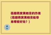 蓓趣燕窝黄精膏的作用(蓓趣燕窝黄精膏能带来哪些好处？)