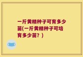 一斤黄精种子可育多少苗(一斤黄精种子可培育多少苗？)