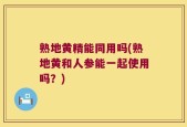 熟地黄精能同用吗(熟地黄和人参能一起使用吗？)