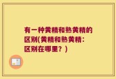 有一种黄精和熟黄精的区别(黄精和熟黄精：区别在哪里？)
