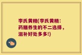 李氏黄精(李氏黄精：药膳养生的不二选择，滋补好处多多!)