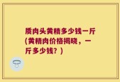 质肉头黄精多少钱一斤(黄精肉价格揭晓，一斤多少钱？)
