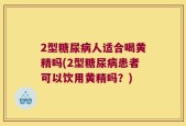 2型糖尿病人适合喝黄精吗(2型糖尿病患者可以饮用黄精吗？)