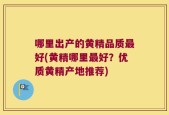 哪里出产的黄精品质最好(黄精哪里最好？优质黄精产地推荐)