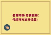 老黄精茶(老黄精茶：传统秘方滋补佳品)