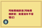 玛咖黄精酵素(玛咖黄精酵素：能量滋补不容错过)