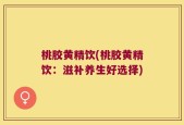 桃胶黄精饮(桃胶黄精饮：滋补养生好选择)