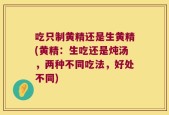 吃只制黄精还是生黄精(黄精：生吃还是炖汤，两种不同吃法，好处不同)