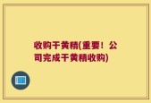 收购干黄精(重要！公司完成干黄精收购)