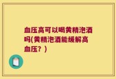 血压高可以喝黄精泡酒吗(黄精泡酒能缓解高血压？)