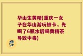 华山生黄精(重庆一女子在华山游玩被卡，先喝了6瓶水后喝黄精茶导致中毒)