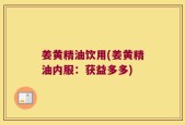姜黄精油饮用(姜黄精油内服：获益多多)