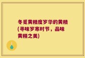 冬觅黄精度岁华的黄精(寻味岁寒时节，品味黄精之美)
